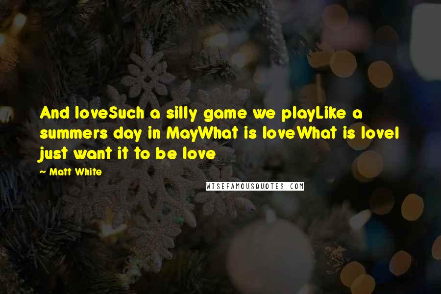 Matt White Quotes: And loveSuch a silly game we playLike a summers day in MayWhat is loveWhat is loveI just want it to be love