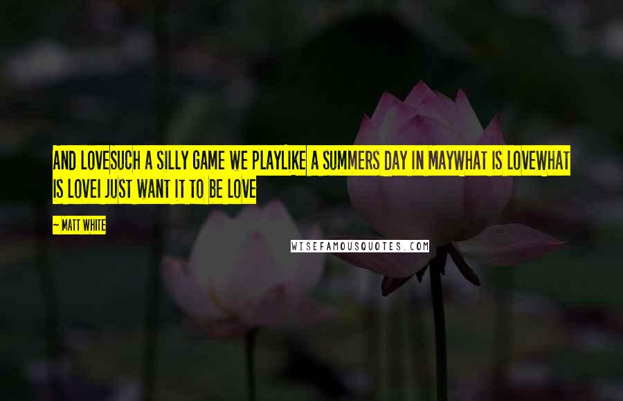 Matt White Quotes: And loveSuch a silly game we playLike a summers day in MayWhat is loveWhat is loveI just want it to be love