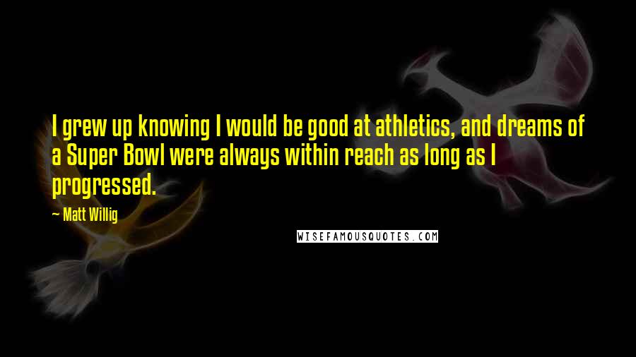 Matt Willig Quotes: I grew up knowing I would be good at athletics, and dreams of a Super Bowl were always within reach as long as I progressed.