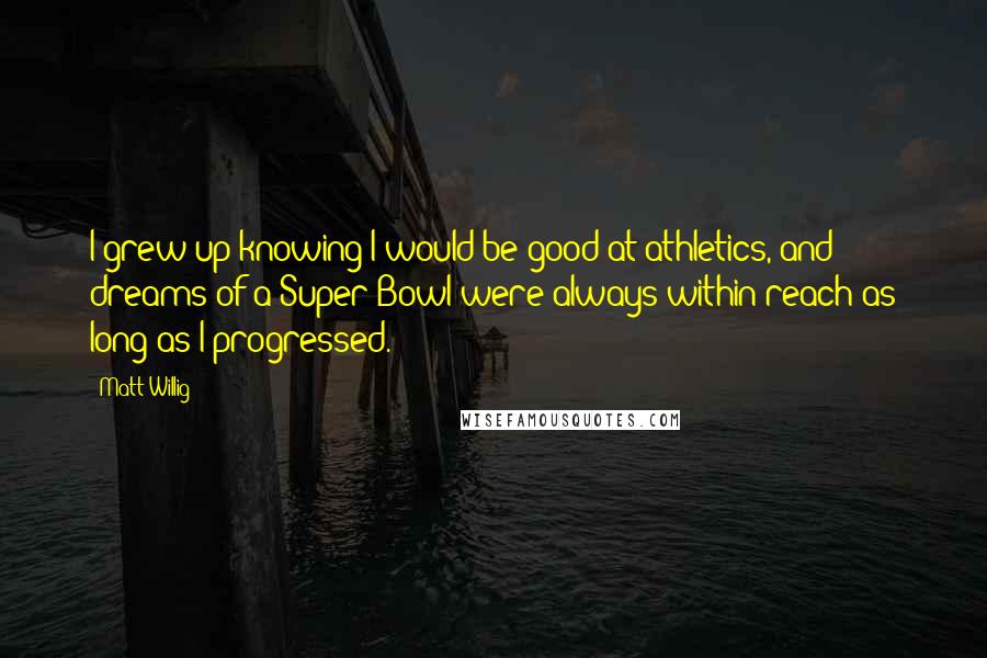 Matt Willig Quotes: I grew up knowing I would be good at athletics, and dreams of a Super Bowl were always within reach as long as I progressed.