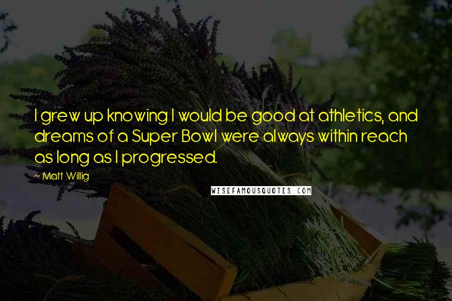 Matt Willig Quotes: I grew up knowing I would be good at athletics, and dreams of a Super Bowl were always within reach as long as I progressed.