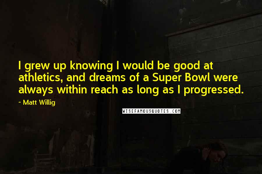 Matt Willig Quotes: I grew up knowing I would be good at athletics, and dreams of a Super Bowl were always within reach as long as I progressed.