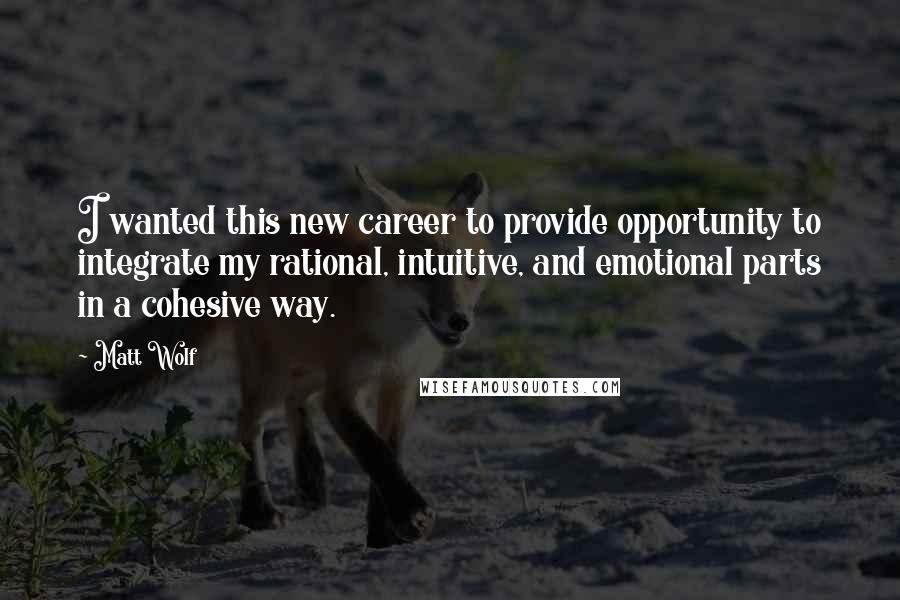 Matt Wolf Quotes: I wanted this new career to provide opportunity to integrate my rational, intuitive, and emotional parts in a cohesive way.