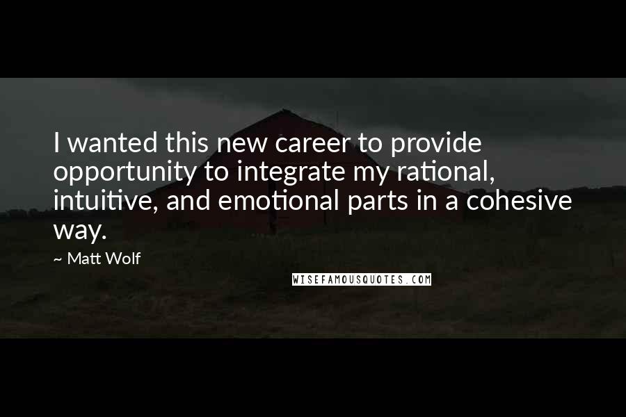 Matt Wolf Quotes: I wanted this new career to provide opportunity to integrate my rational, intuitive, and emotional parts in a cohesive way.