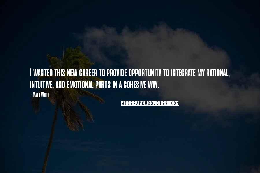 Matt Wolf Quotes: I wanted this new career to provide opportunity to integrate my rational, intuitive, and emotional parts in a cohesive way.