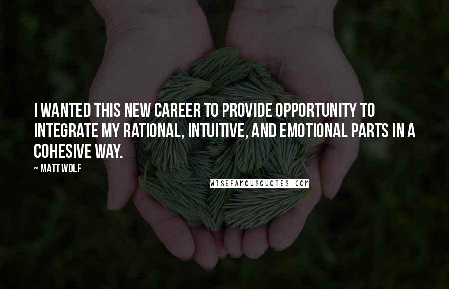 Matt Wolf Quotes: I wanted this new career to provide opportunity to integrate my rational, intuitive, and emotional parts in a cohesive way.