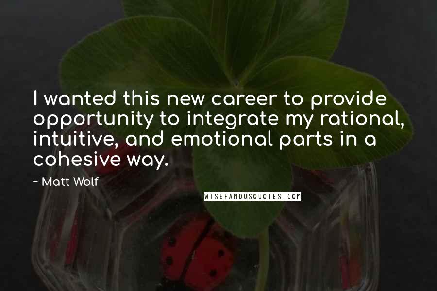 Matt Wolf Quotes: I wanted this new career to provide opportunity to integrate my rational, intuitive, and emotional parts in a cohesive way.