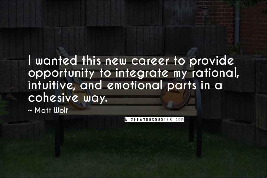 Matt Wolf Quotes: I wanted this new career to provide opportunity to integrate my rational, intuitive, and emotional parts in a cohesive way.