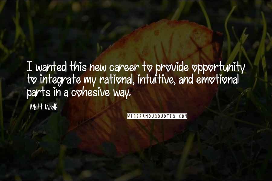 Matt Wolf Quotes: I wanted this new career to provide opportunity to integrate my rational, intuitive, and emotional parts in a cohesive way.