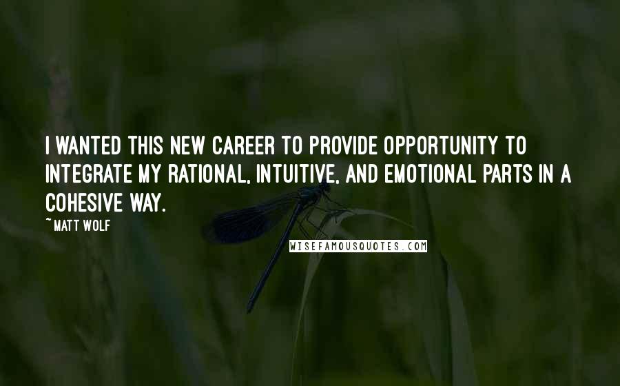 Matt Wolf Quotes: I wanted this new career to provide opportunity to integrate my rational, intuitive, and emotional parts in a cohesive way.