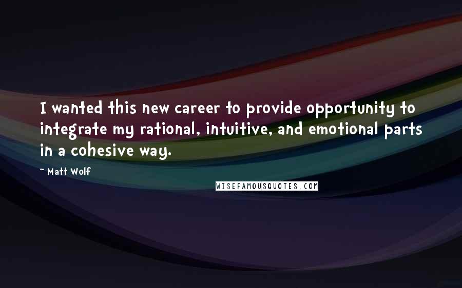 Matt Wolf Quotes: I wanted this new career to provide opportunity to integrate my rational, intuitive, and emotional parts in a cohesive way.