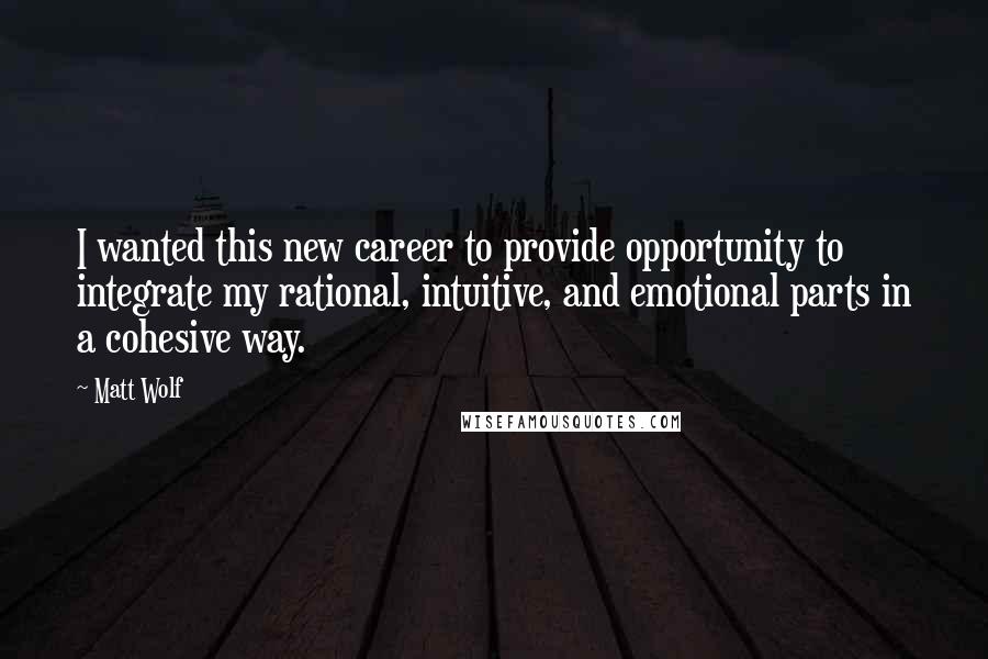 Matt Wolf Quotes: I wanted this new career to provide opportunity to integrate my rational, intuitive, and emotional parts in a cohesive way.