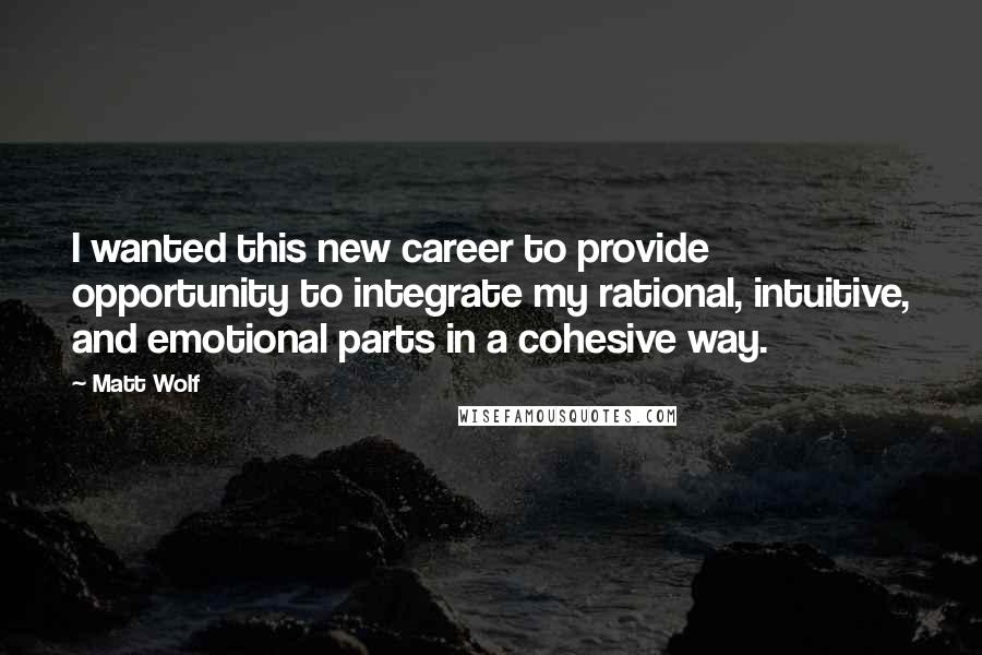 Matt Wolf Quotes: I wanted this new career to provide opportunity to integrate my rational, intuitive, and emotional parts in a cohesive way.