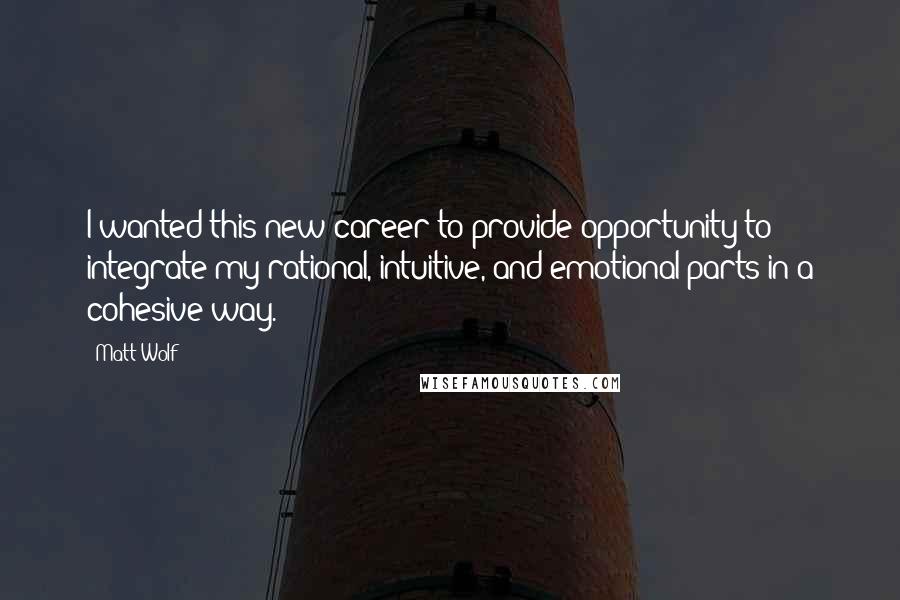 Matt Wolf Quotes: I wanted this new career to provide opportunity to integrate my rational, intuitive, and emotional parts in a cohesive way.