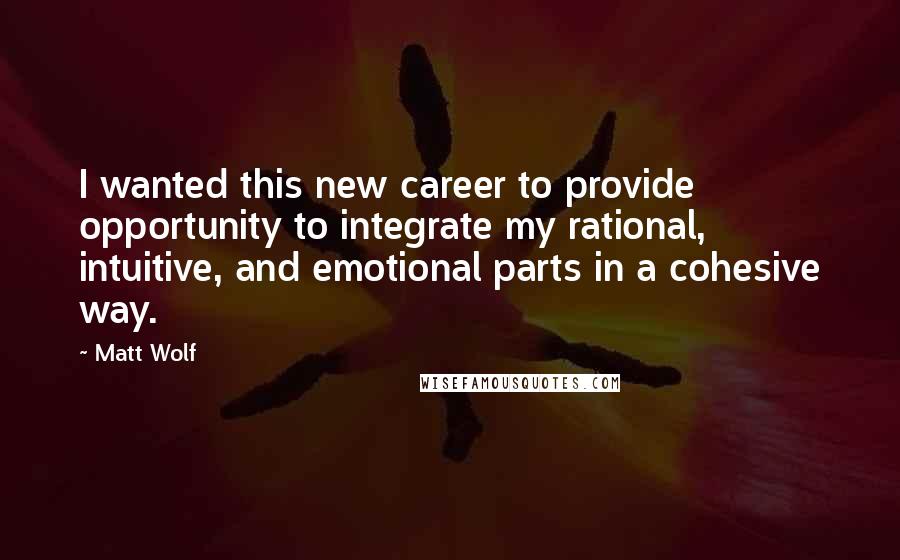 Matt Wolf Quotes: I wanted this new career to provide opportunity to integrate my rational, intuitive, and emotional parts in a cohesive way.