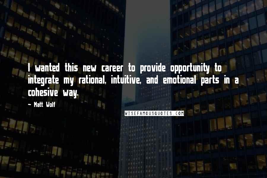 Matt Wolf Quotes: I wanted this new career to provide opportunity to integrate my rational, intuitive, and emotional parts in a cohesive way.