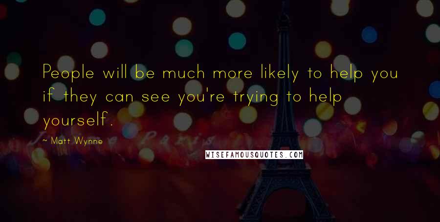 Matt Wynne Quotes: People will be much more likely to help you if they can see you're trying to help yourself.