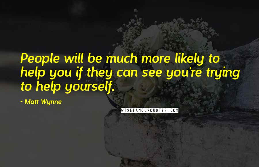 Matt Wynne Quotes: People will be much more likely to help you if they can see you're trying to help yourself.