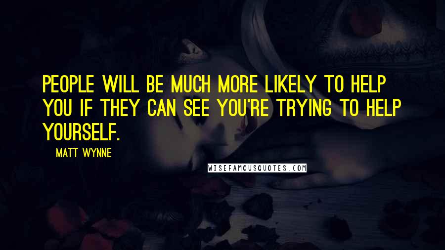 Matt Wynne Quotes: People will be much more likely to help you if they can see you're trying to help yourself.