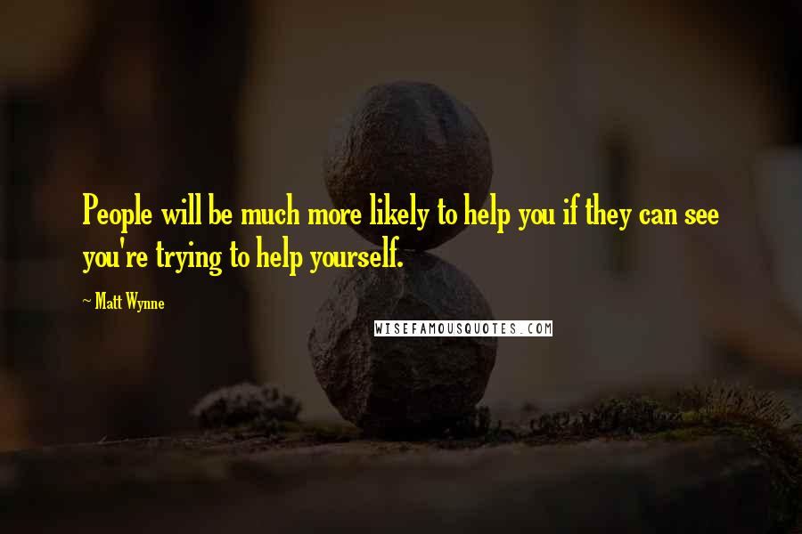 Matt Wynne Quotes: People will be much more likely to help you if they can see you're trying to help yourself.