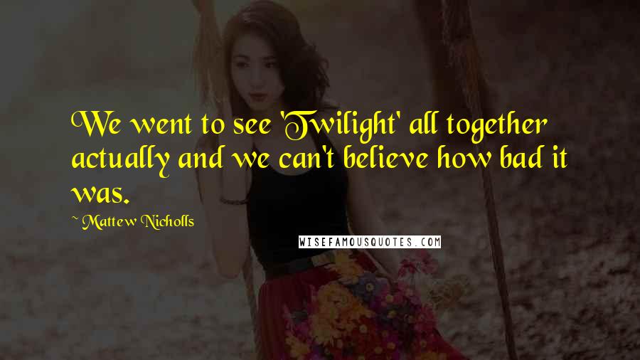 Mattew Nicholls Quotes: We went to see 'Twilight' all together actually and we can't believe how bad it was.