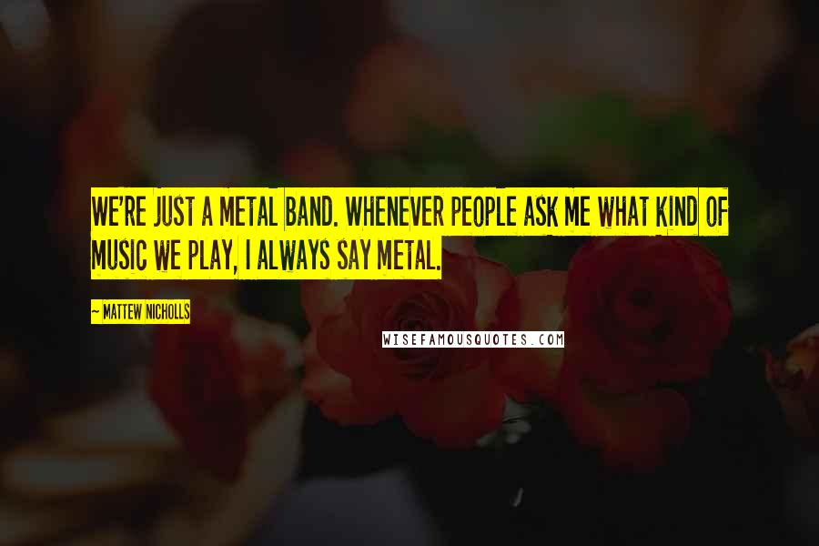 Mattew Nicholls Quotes: We're just a metal band. Whenever people ask me what kind of music we play, I always say metal.