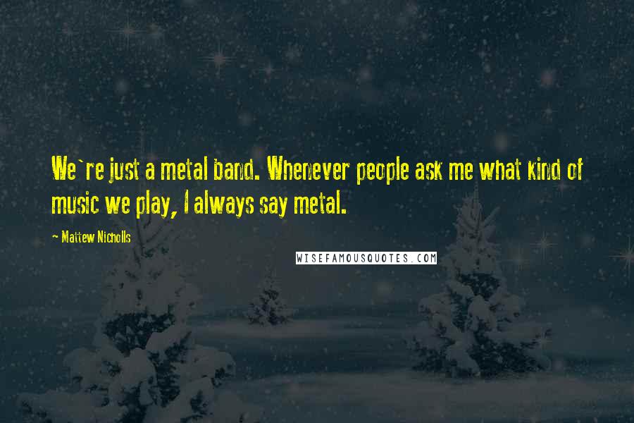 Mattew Nicholls Quotes: We're just a metal band. Whenever people ask me what kind of music we play, I always say metal.