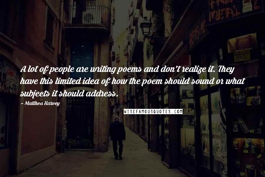 Matthea Harvey Quotes: A lot of people are writing poems and don't realize it. They have this limited idea of how the poem should sound or what subjects it should address.