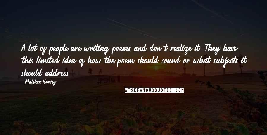 Matthea Harvey Quotes: A lot of people are writing poems and don't realize it. They have this limited idea of how the poem should sound or what subjects it should address.