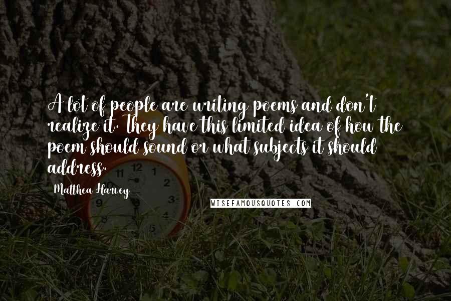 Matthea Harvey Quotes: A lot of people are writing poems and don't realize it. They have this limited idea of how the poem should sound or what subjects it should address.