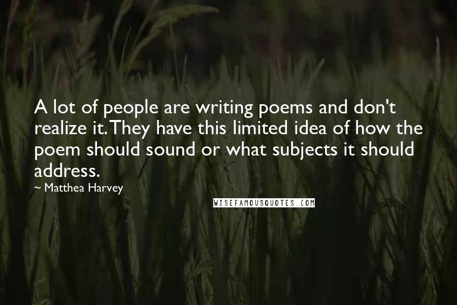 Matthea Harvey Quotes: A lot of people are writing poems and don't realize it. They have this limited idea of how the poem should sound or what subjects it should address.
