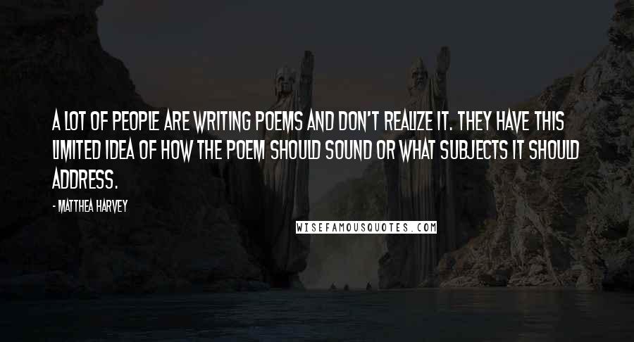 Matthea Harvey Quotes: A lot of people are writing poems and don't realize it. They have this limited idea of how the poem should sound or what subjects it should address.