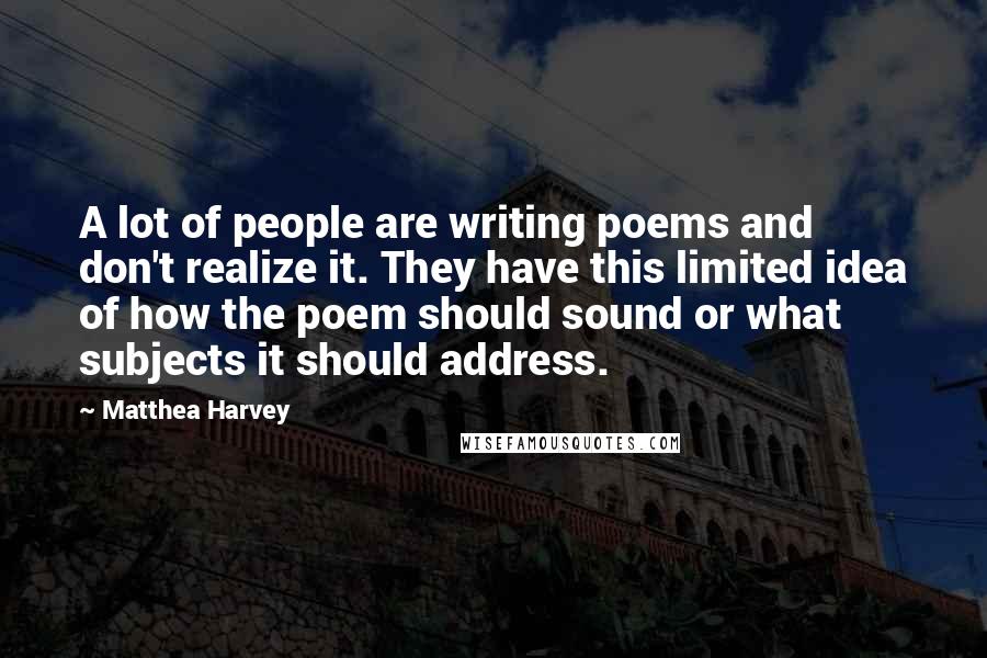 Matthea Harvey Quotes: A lot of people are writing poems and don't realize it. They have this limited idea of how the poem should sound or what subjects it should address.