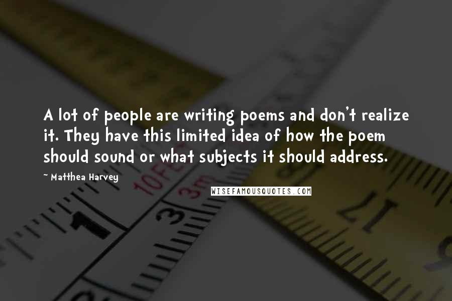 Matthea Harvey Quotes: A lot of people are writing poems and don't realize it. They have this limited idea of how the poem should sound or what subjects it should address.