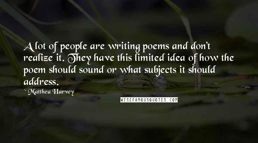 Matthea Harvey Quotes: A lot of people are writing poems and don't realize it. They have this limited idea of how the poem should sound or what subjects it should address.