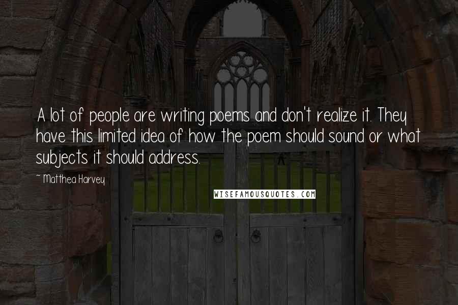 Matthea Harvey Quotes: A lot of people are writing poems and don't realize it. They have this limited idea of how the poem should sound or what subjects it should address.