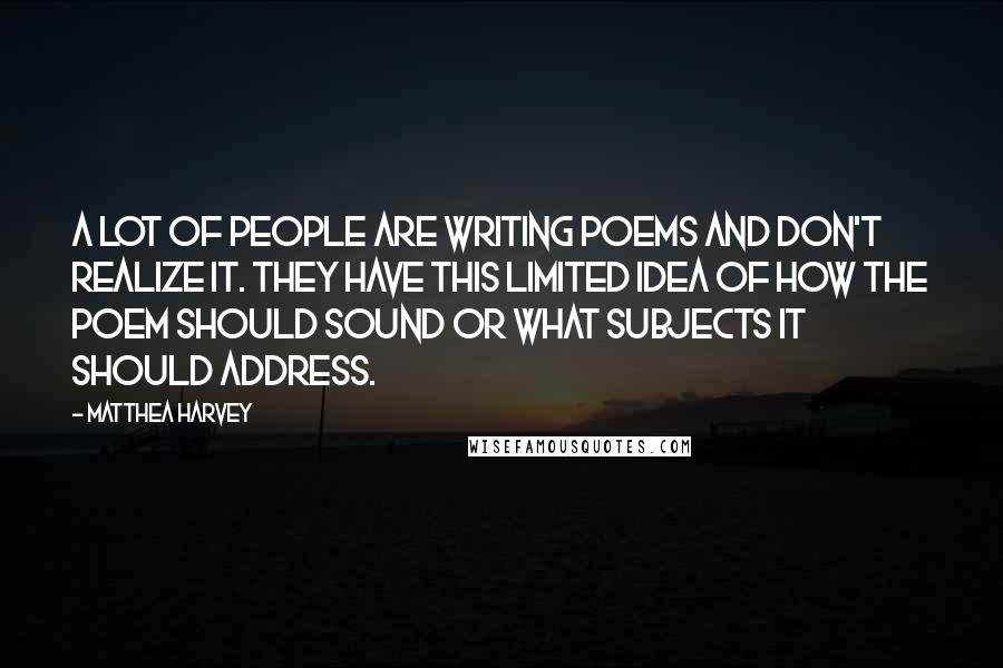 Matthea Harvey Quotes: A lot of people are writing poems and don't realize it. They have this limited idea of how the poem should sound or what subjects it should address.