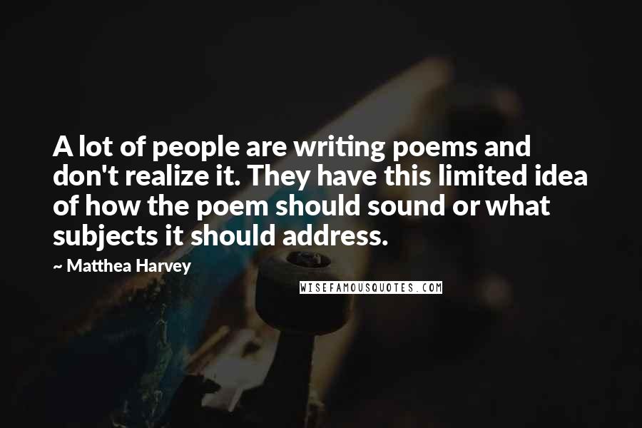 Matthea Harvey Quotes: A lot of people are writing poems and don't realize it. They have this limited idea of how the poem should sound or what subjects it should address.