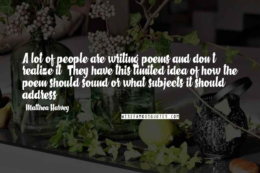 Matthea Harvey Quotes: A lot of people are writing poems and don't realize it. They have this limited idea of how the poem should sound or what subjects it should address.