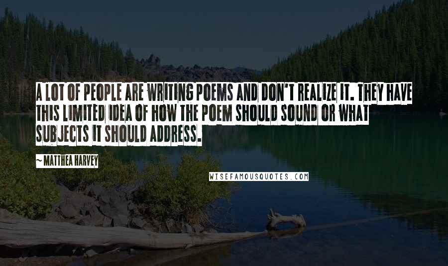 Matthea Harvey Quotes: A lot of people are writing poems and don't realize it. They have this limited idea of how the poem should sound or what subjects it should address.