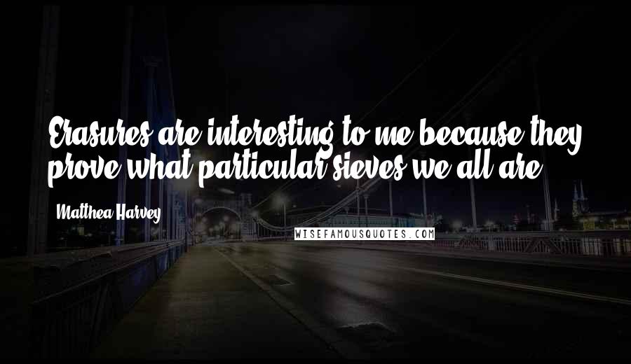 Matthea Harvey Quotes: Erasures are interesting to me because they prove what particular sieves we all are.