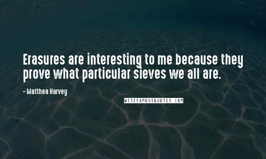 Matthea Harvey Quotes: Erasures are interesting to me because they prove what particular sieves we all are.