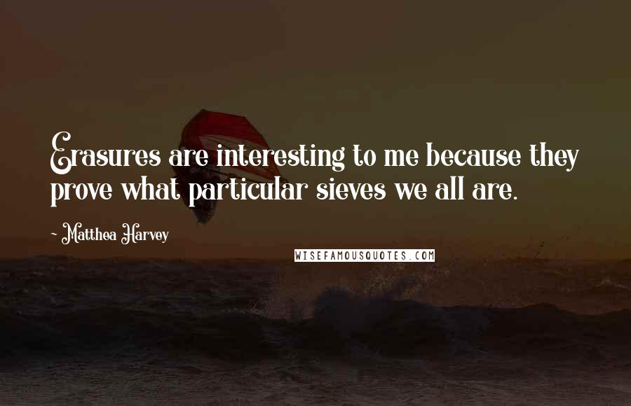 Matthea Harvey Quotes: Erasures are interesting to me because they prove what particular sieves we all are.