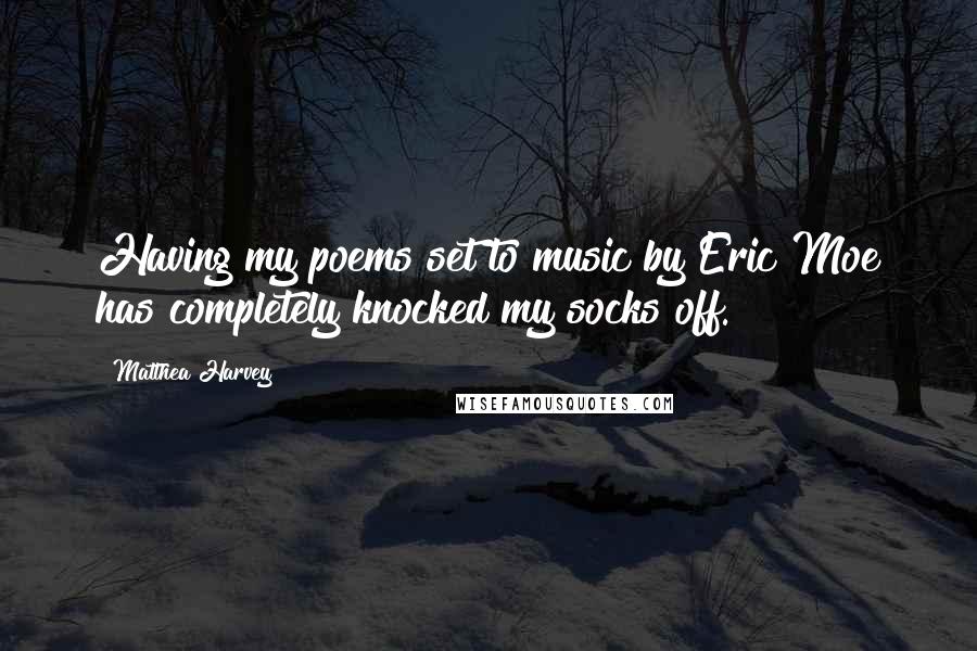 Matthea Harvey Quotes: Having my poems set to music by Eric Moe has completely knocked my socks off.