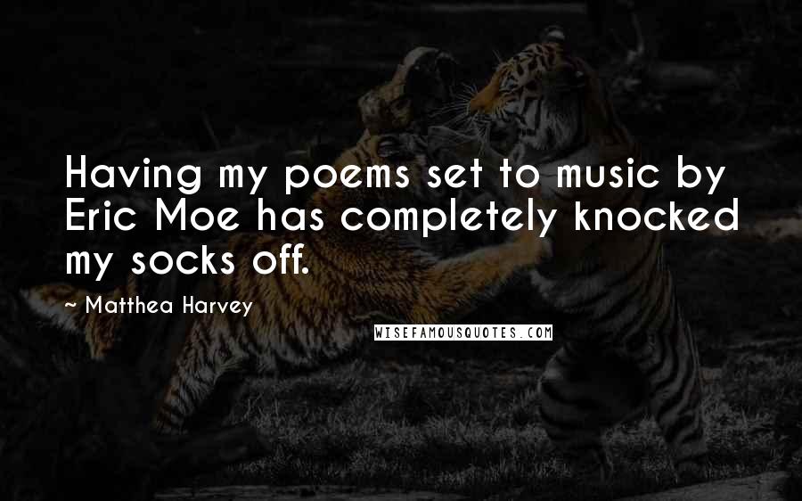 Matthea Harvey Quotes: Having my poems set to music by Eric Moe has completely knocked my socks off.