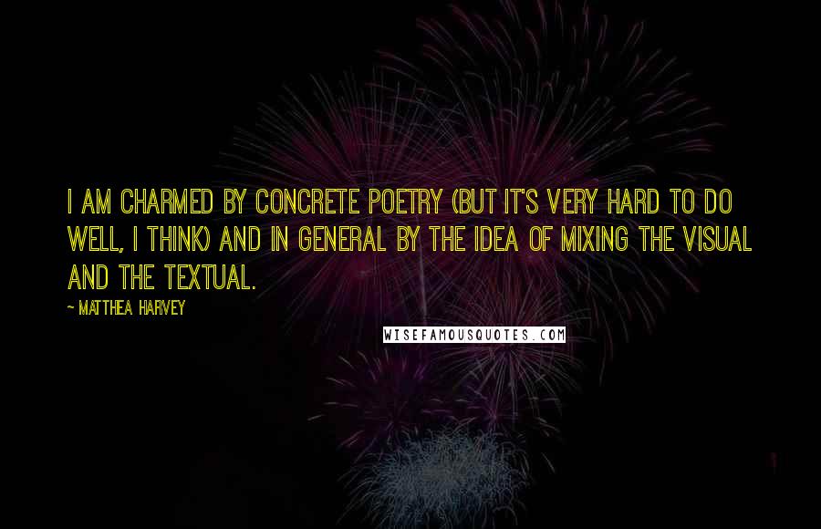 Matthea Harvey Quotes: I am charmed by concrete poetry (but it's very hard to do well, I think) and in general by the idea of mixing the visual and the textual.