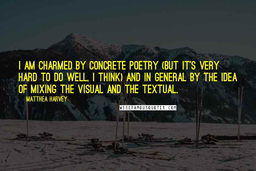 Matthea Harvey Quotes: I am charmed by concrete poetry (but it's very hard to do well, I think) and in general by the idea of mixing the visual and the textual.