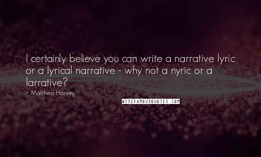 Matthea Harvey Quotes: I certainly believe you can write a narrative lyric or a lyrical narrative - why not a nyric or a larrative?