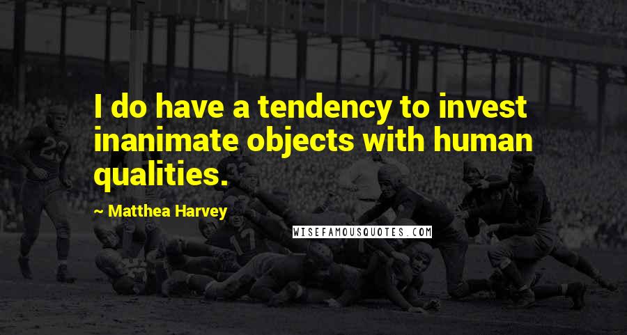 Matthea Harvey Quotes: I do have a tendency to invest inanimate objects with human qualities.