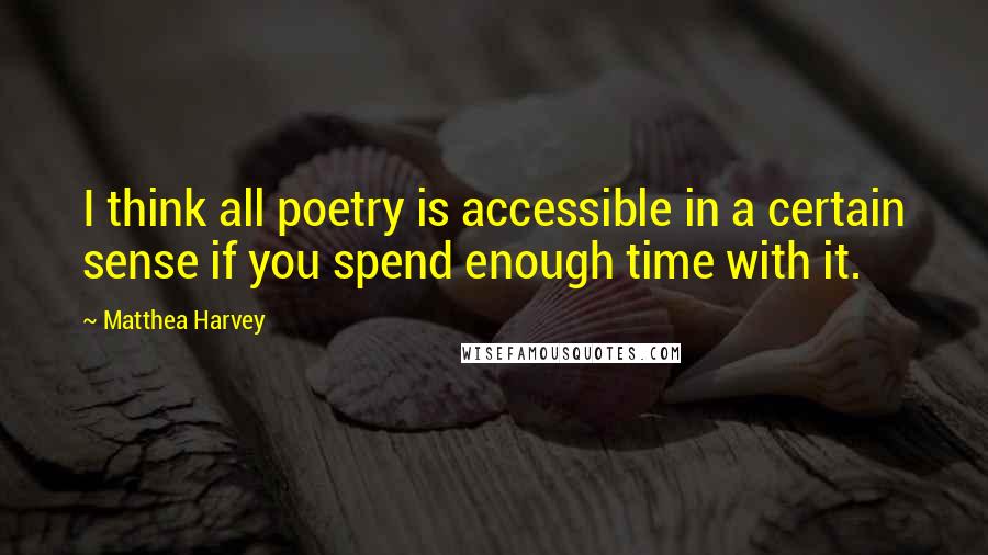 Matthea Harvey Quotes: I think all poetry is accessible in a certain sense if you spend enough time with it.